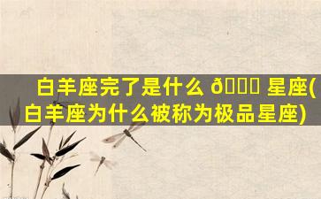 白羊座完了是什么 🐕 星座(白羊座为什么被称为极品星座)